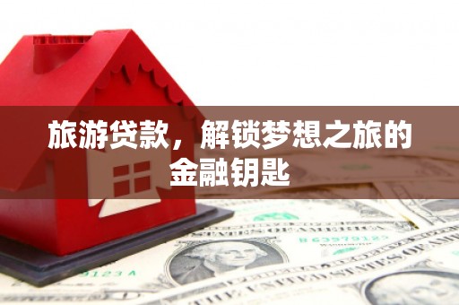 玉树旅游贷款，解锁梦想之旅的金融钥匙