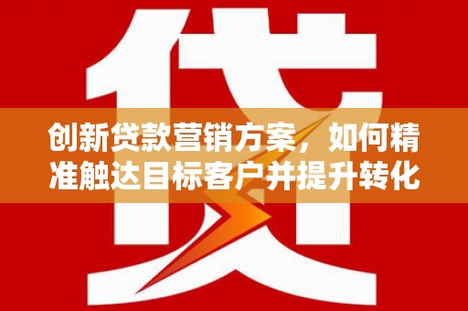 玉树创新贷款营销方案，如何精准触达目标客户并提升转化率