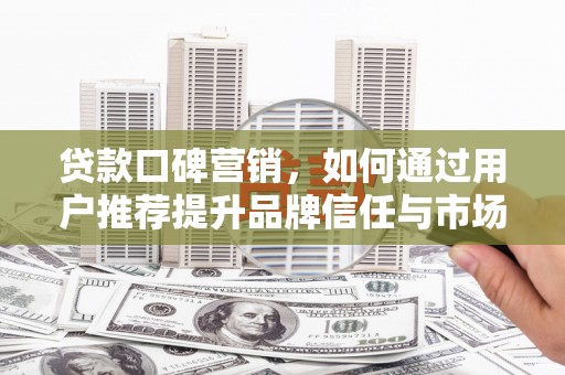玉树贷款口碑营销，如何通过用户推荐提升品牌信任与市场份额