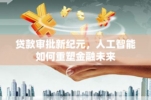 玉树贷款审批新纪元，人工智能如何重塑金融未来