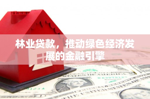 玉树林业贷款，推动绿色经济发展的金融引擎