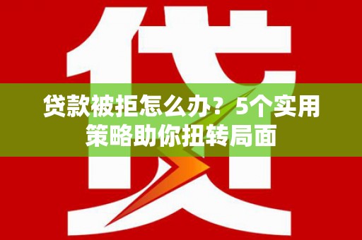 玉树贷款被拒怎么办？5个实用策略助你扭转局面