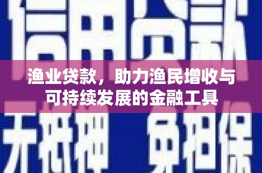 玉树渔业贷款，助力渔民增收与可持续发展的金融工具