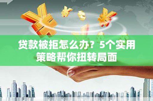 玉树贷款被拒怎么办？5个实用策略帮你扭转局面