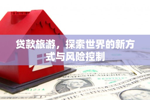 玉树贷款旅游，探索世界的新方式与风险控制