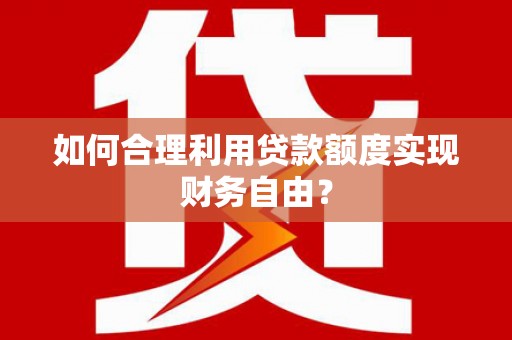 玉树如何合理利用贷款额度实现财务自由？