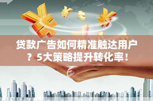 玉树贷款广告如何精准触达用户？5大策略提升转化率！