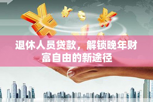 玉树退休人员贷款，解锁晚年财富自由的新途径