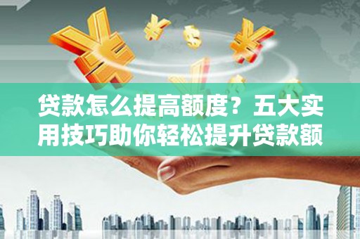 玉树贷款怎么提高额度？五大实用技巧助你轻松提升贷款额度