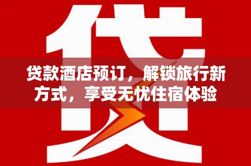玉树贷款酒店预订，解锁旅行新方式，享受无忧住宿体验