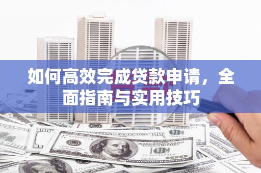 玉树如何高效完成贷款申请，全面指南与实用技巧
