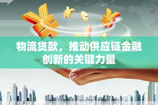 玉树物流贷款，推动供应链金融创新的关键力量