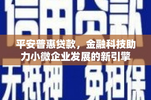 玉树平安普惠贷款，金融科技助力小微企业发展的新引擎