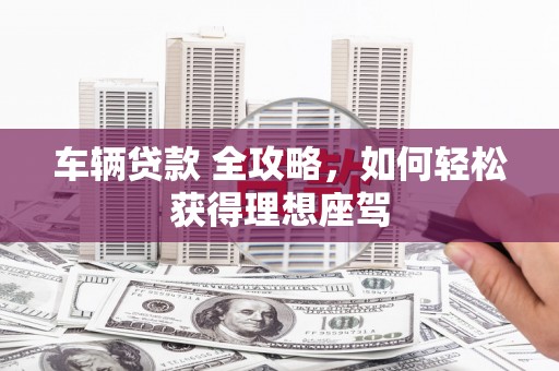 玉树车辆贷款 全攻略，如何轻松获得理想座驾