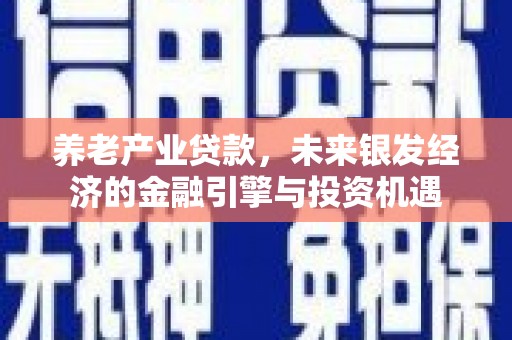 玉树养老产业贷款，未来银发经济的金融引擎与投资机遇