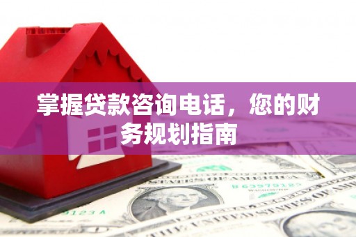 玉树掌握贷款咨询电话，您的财务规划指南