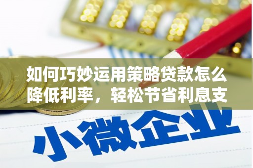 玉树如何巧妙运用策略贷款怎么降低利率，轻松节省利息支出