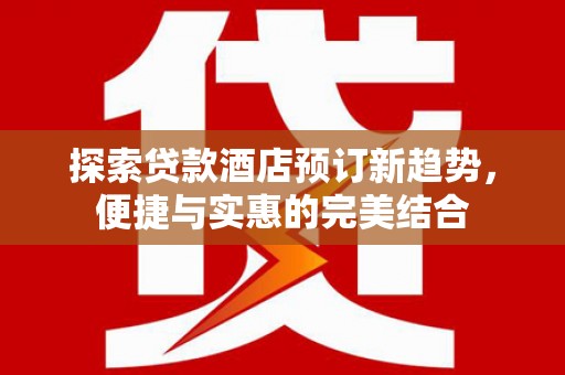 玉树探索贷款酒店预订新趋势，便捷与实惠的完美结合