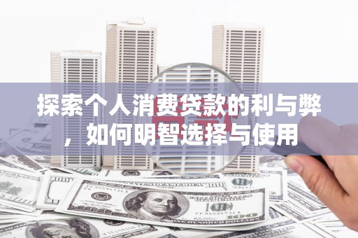 玉树探索个人消费贷款的利与弊，如何明智选择与使用