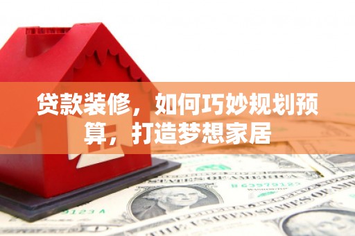 玉树贷款装修，如何巧妙规划预算，打造梦想家居
