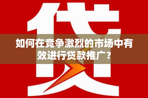 玉树如何在竞争激烈的市场中有效进行贷款推广？