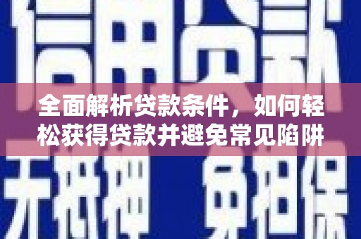 玉树全面解析贷款条件，如何轻松获得贷款并避免常见陷阱