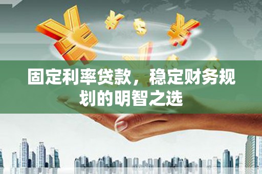 玉树固定利率贷款，稳定财务规划的明智之选