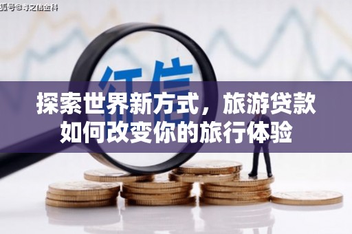 玉树探索世界新方式，旅游贷款如何改变你的旅行体验