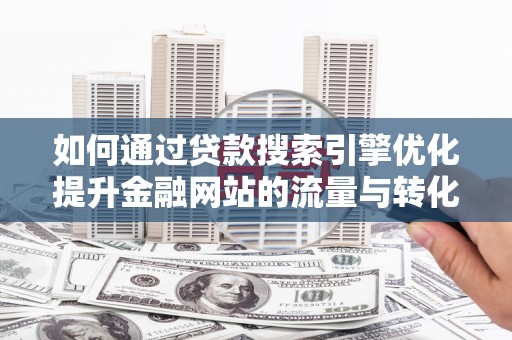 玉树如何通过贷款搜索引擎优化提升金融网站的流量与转化率