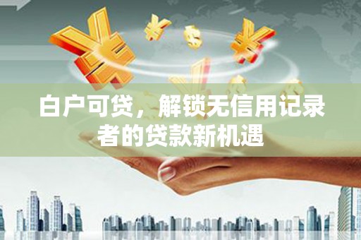 玉树白户可贷，解锁无信用记录者的贷款新机遇