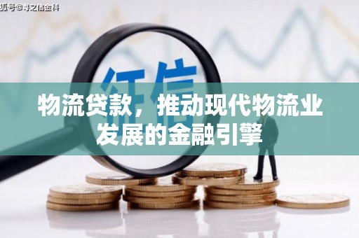 玉树物流贷款，推动现代物流业发展的金融引擎