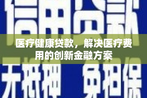 玉树医疗健康贷款，解决医疗费用的创新金融方案