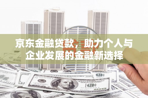 玉树京东金融贷款，助力个人与企业发展的金融新选择