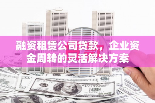 玉树融资租赁公司贷款，企业资金周转的灵活解决方案