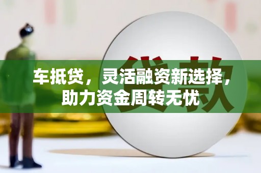 玉树车抵贷，灵活融资新选择，助力资金周转无忧