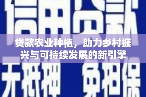 玉树贷款农业种植，助力乡村振兴与可持续发展的新引擎