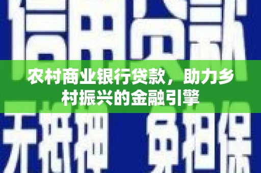 玉树农村商业银行贷款，助力乡村振兴的金融引擎