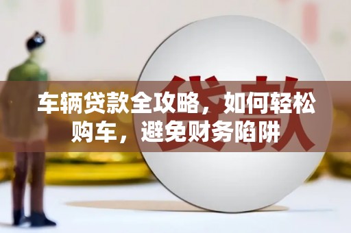 玉树车辆贷款全攻略，如何轻松购车，避免财务陷阱
