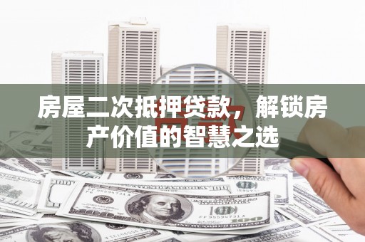 玉树房屋二次抵押贷款，解锁房产价值的智慧之选