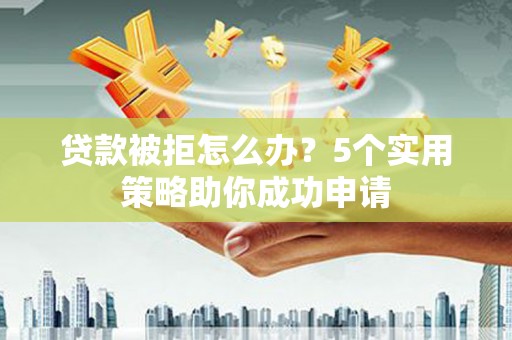 玉树贷款被拒怎么办？5个实用策略助你成功申请