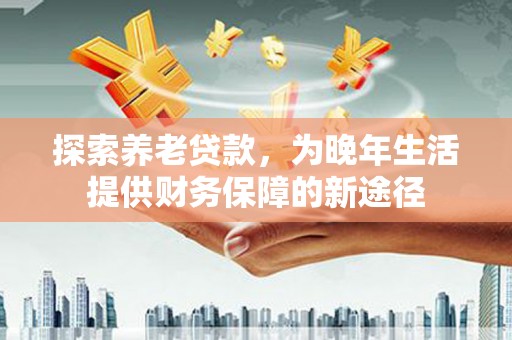 玉树探索养老贷款，为晚年生活提供财务保障的新途径