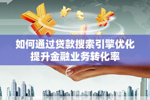 玉树如何通过贷款搜索引擎优化提升金融业务转化率