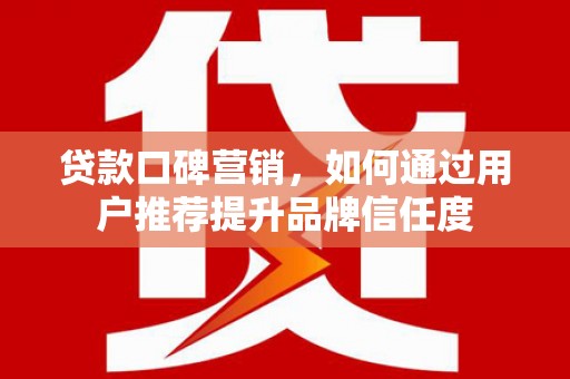 玉树贷款口碑营销，如何通过用户推荐提升品牌信任度