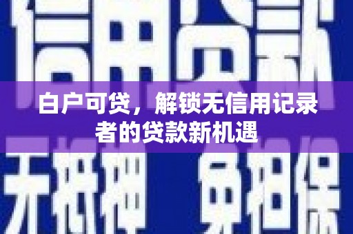 玉树白户可贷，解锁无信用记录者的贷款新机遇