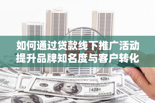 玉树如何通过贷款线下推广活动提升品牌知名度与客户转化率