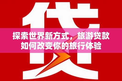 玉树探索世界新方式，旅游贷款如何改变你的旅行体验
