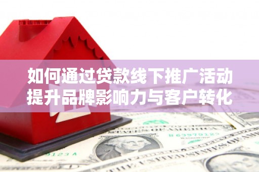 玉树如何通过贷款线下推广活动提升品牌影响力与客户转化率