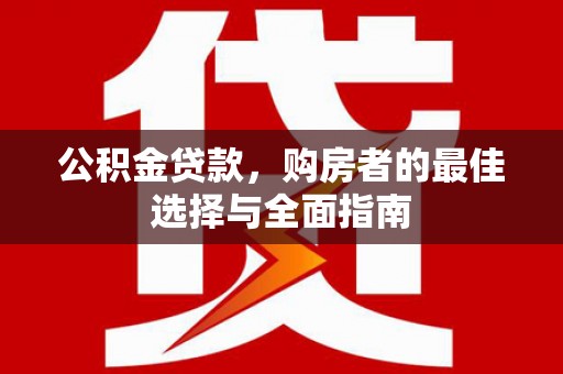 玉树公积金贷款，购房者的最佳选择与全面指南