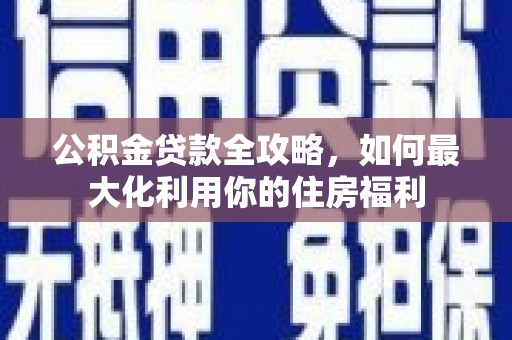 玉树公积金贷款全攻略，如何最大化利用你的住房福利