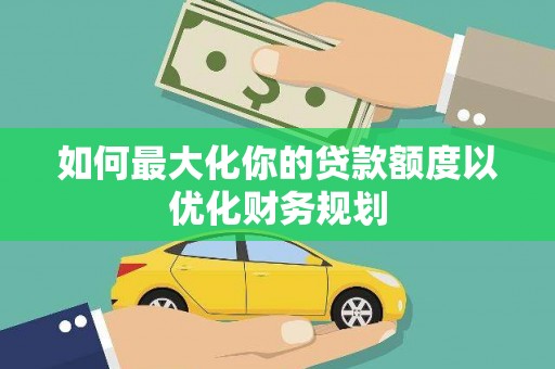 玉树如何最大化你的贷款额度以优化财务规划